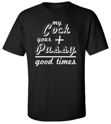 Picture of My C*** + Your P*** = Good Times T-shirt