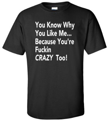 Picture of You Know Why You Like Me Because You're Fudgin Crazy Too Funny T-shirt