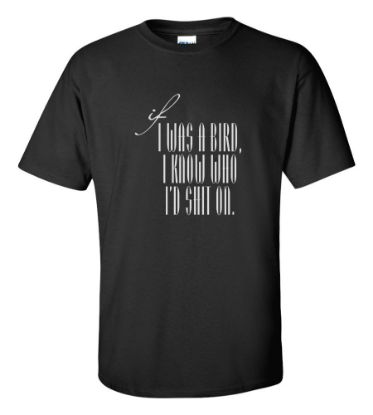 Picture of If I Was A Bird I Know Who I'd Shit On. T-shirt Funny Rude